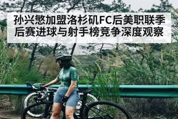 孙兴慜加盟洛杉矶FC后美职联季后赛进球与射手榜竞争深度观察