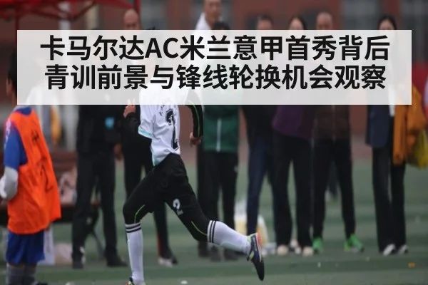 卡马尔达AC米兰意甲首秀背后青训前景与锋线轮换机会观察